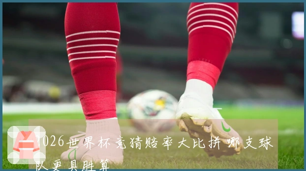 2026世界杯竞猜赔率大比拼 哪支球队更具胜算