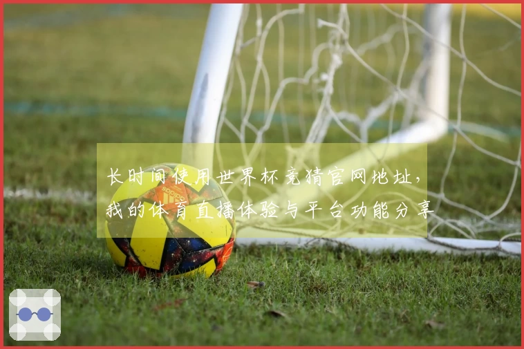 长时间使用世界杯竞猜官网地址，我的体育直播体验与平台功能分享