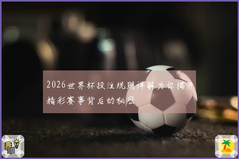 2026世界杯投注规则详解为你揭开精彩赛事背后的秘密