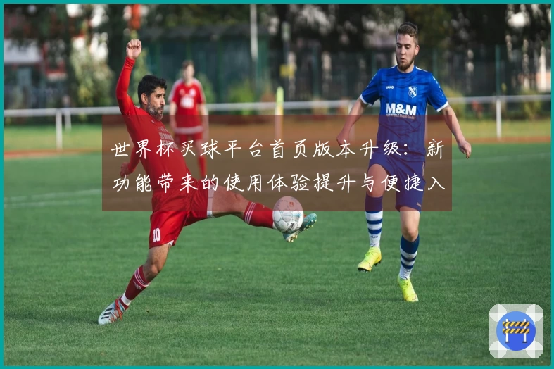 世界杯买球平台首页版本升级：新功能带来的使用体验提升与便捷入口指南