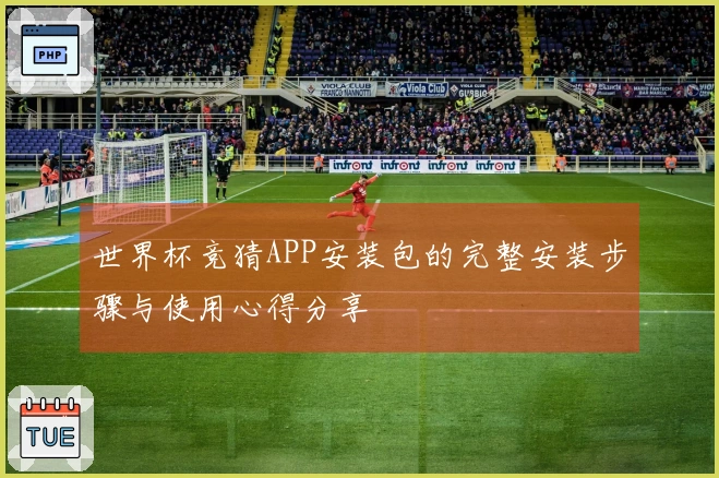 世界杯竞猜APP安装包的完整安装步骤与使用心得分享