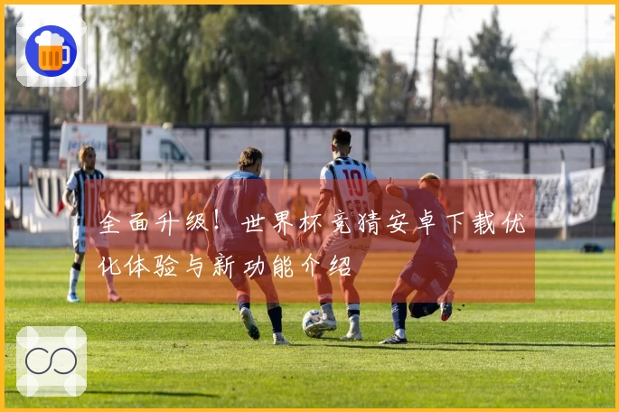 全面升级!世界杯竞猜安卓下载优化体验与新功能介绍