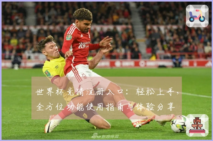 世界杯竞猜注册入口：轻松上手，全方位功能使用指南与体验分享
