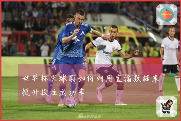 世界杯买球前如何利用直播数据来提升投注成功率