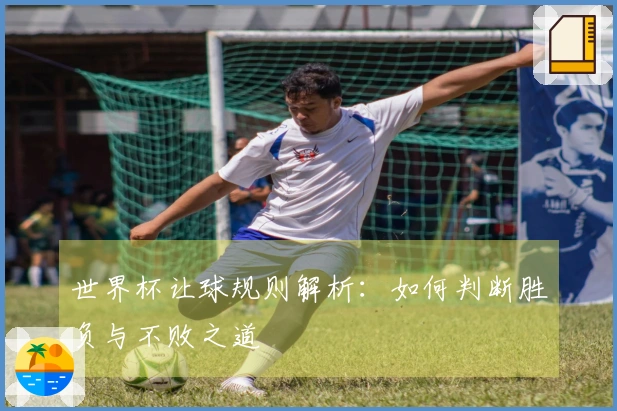 世界杯让球规则解析：如何判断胜负与不败之道