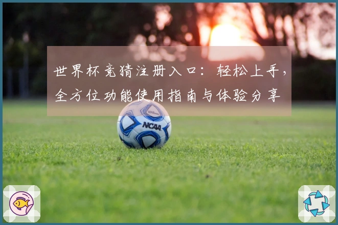 世界杯竞猜注册入口：轻松上手，全方位功能使用指南与体验分享