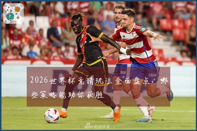 2026世界杯竞猜玩法全面盘点，哪些策略能助你获胜
