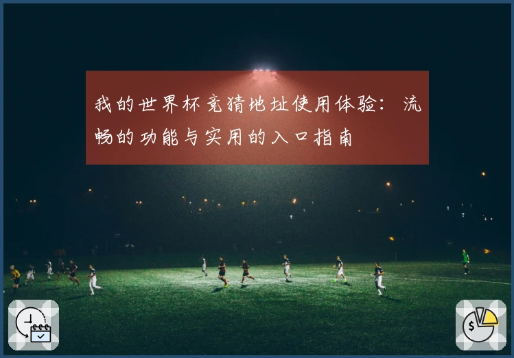 我的世界杯竞猜地址使用体验：流畅的功能与实用的入口指南