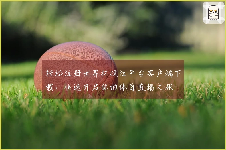 轻松注册世界杯投注平台客户端下载，快速开启你的体育直播之旅