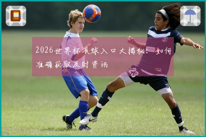 2026世界杯滚球入口大揭秘：如何准确获取及时资讯