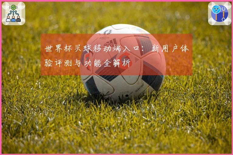 世界杯买球移动端入口：新用户体验评测与功能全解析