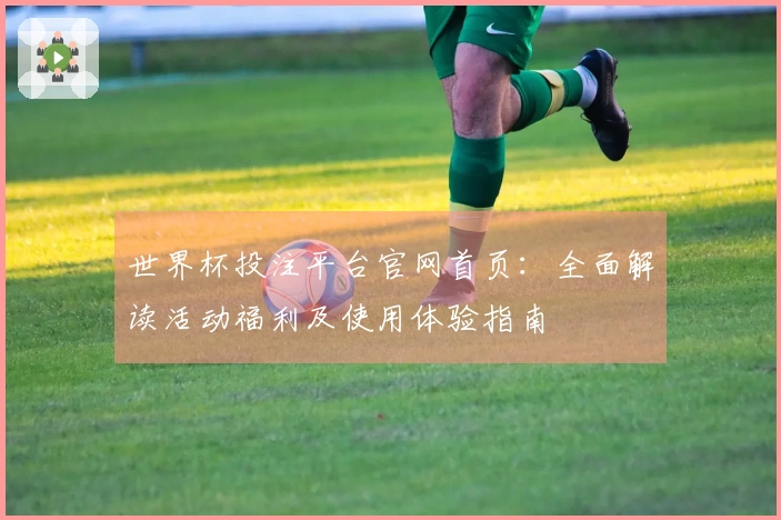 世界杯投注平台官网首页:全面解读活动福利及使用体验指南