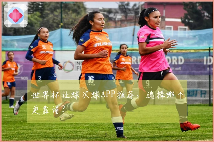 世界杯让球买球APP推荐，选择哪个更靠谱？