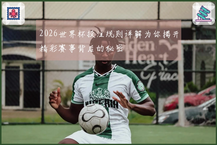 2026世界杯投注规则详解为你揭开精彩赛事背后的秘密