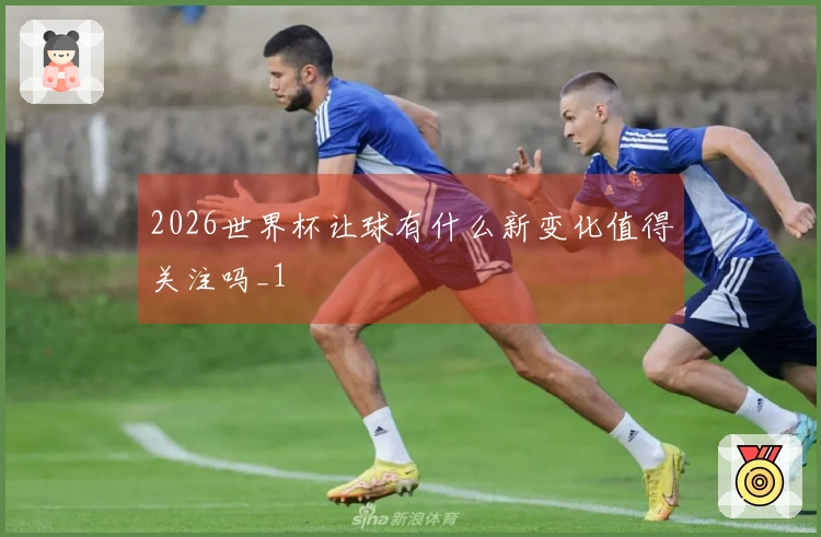 2026世界杯让球有什么新变化值得关注吗_1