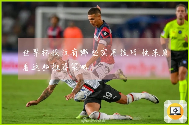 世界杯投注有哪些实用技巧 快来看看这些推荐策略