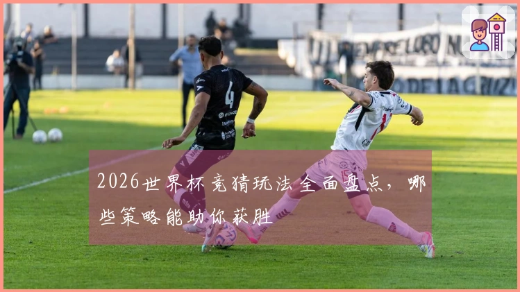 2026世界杯竞猜玩法全面盘点，哪些策略能助你获胜