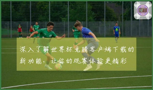 深入了解世界杯竞猜客户端下载的新功能，让你的观赛体验更精彩