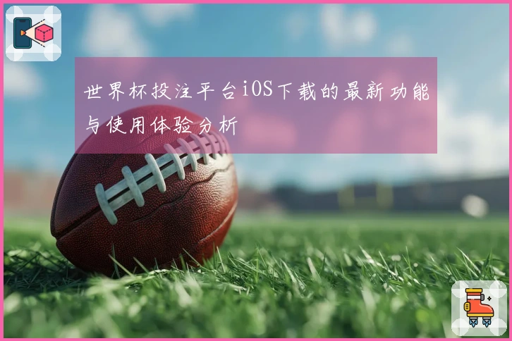 世界杯投注平台iOS下载的最新功能与使用体验分析