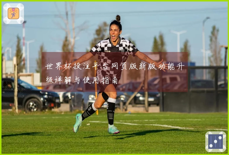 世界杯投注平台网页版新版功能升级详解与使用指南
