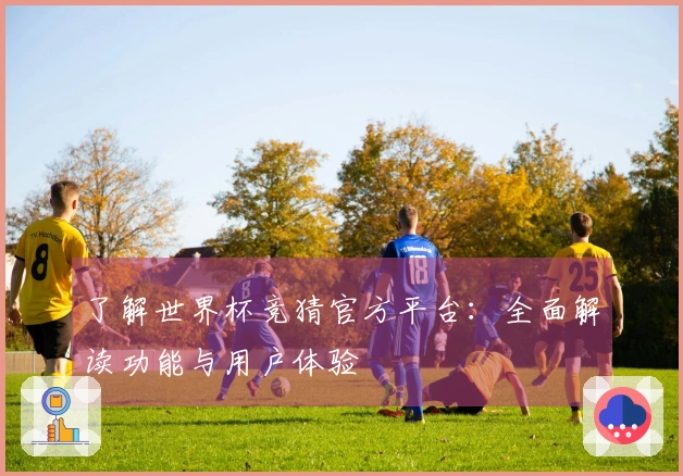 了解世界杯竞猜官方平台：全面解读功能与用户体验