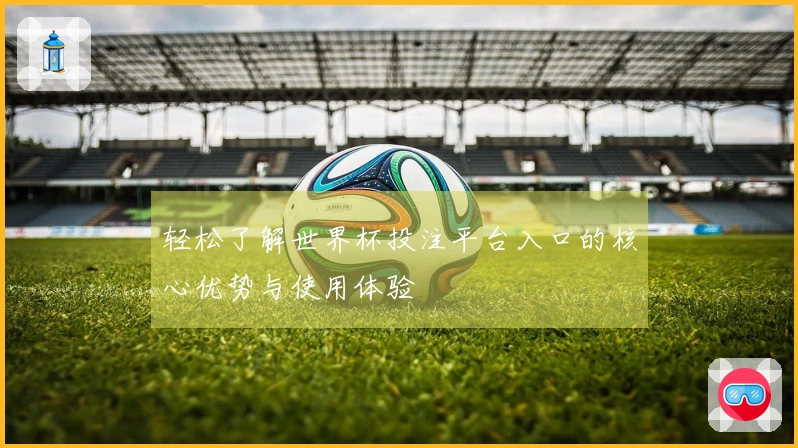 轻松了解世界杯投注平台入口的核心优势与使用体验