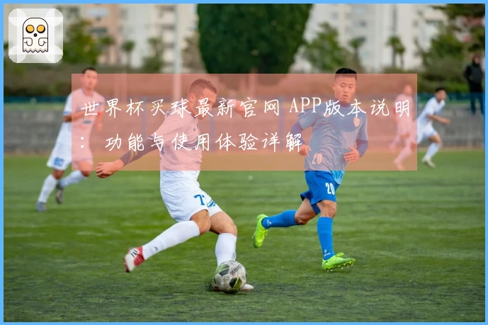 世界杯买球最新官网 APP版本说明：功能与使用体验详解
