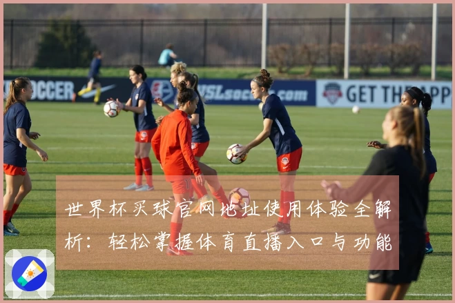 世界杯买球官网地址使用体验全解析:轻松掌握体育直播入口与功能